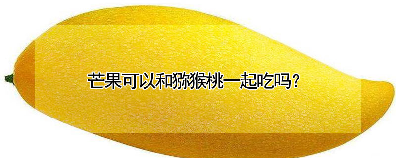 芒果可以和猕猴桃一起吃吗?