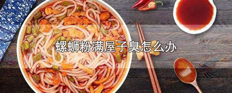 螺蛳粉满屋子臭怎么办