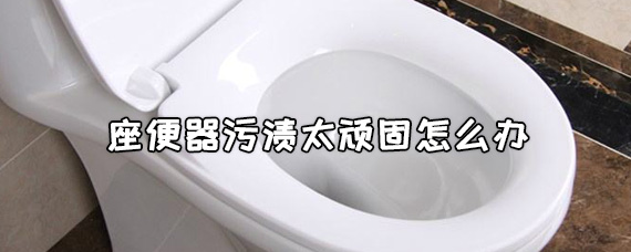 座便器污渍太顽固怎么办