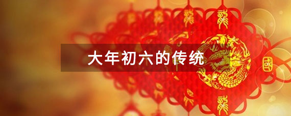 大年初六的传统 大年初六的风俗是什么