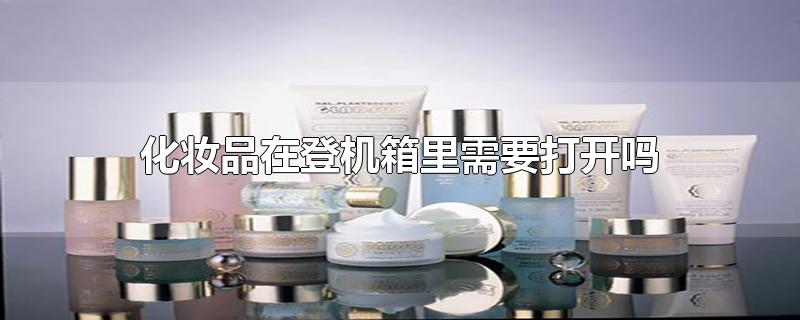 登机的时候需要打开行李箱里的化妆品吗？