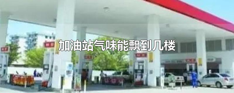 加油站气味影响多少米？加油站气味能飘到几楼？