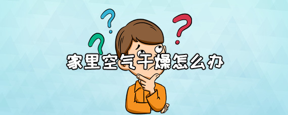 家里空气干燥怎么办?改善小妙招学起来