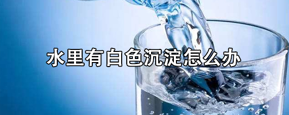 水里有白色沉淀是什么原因？水里出现白色沉淀怎么办？