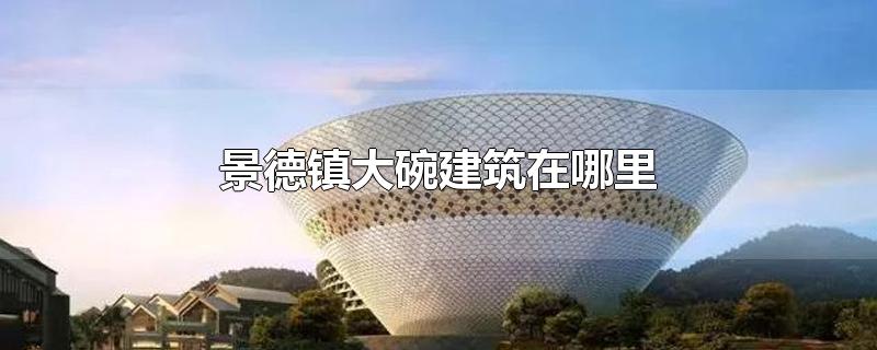 景德镇大碗建筑在哪里怎么走？
