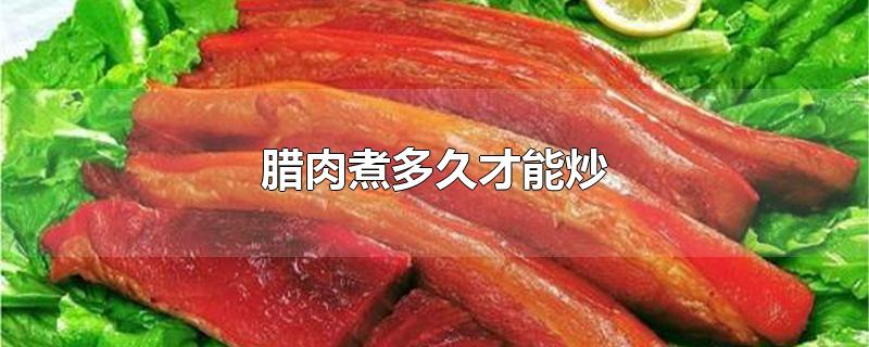 腊肉煮多久才能炒 腊肉煮什么菜好吃