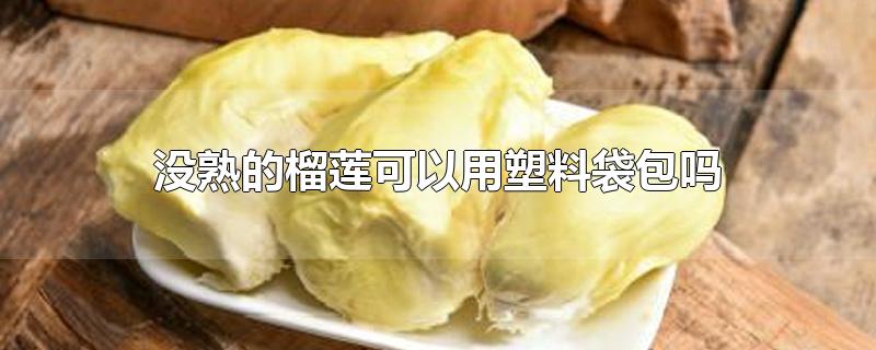 没熟的榴莲怎么催熟 没熟的榴莲可以用塑料袋包吗