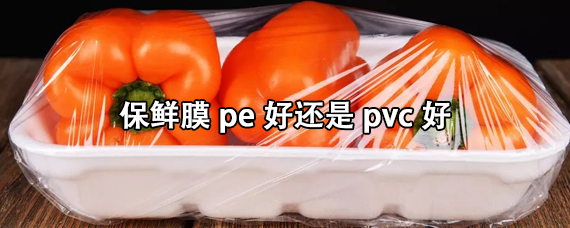 保鲜膜pe好还是pvc好（pe保鲜膜和pvc保鲜膜的区别）