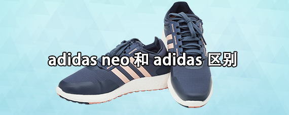 adidas neo和adidas区别（adidasneo和adidas哪个高端）