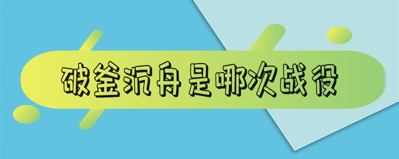 破釜沉舟是哪次战役 破釜沉舟是哪次战役 巨鹿之战