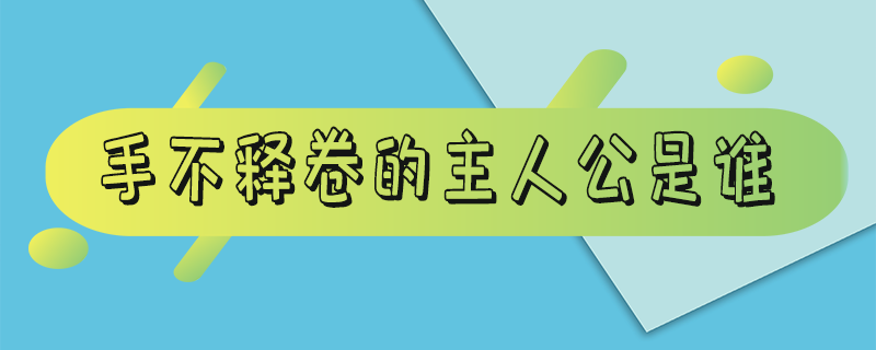 手不释卷的主人公是谁_手不释卷的主人公是谁 百度知道