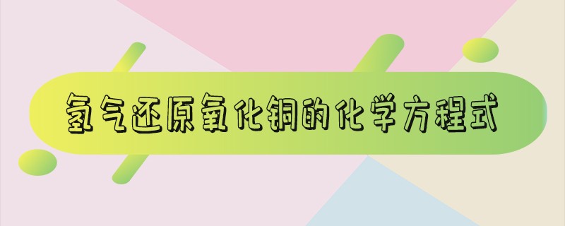 氢气还原氧化铜的化学方程式_氢气还原氧化铜的化学方程式怎么写