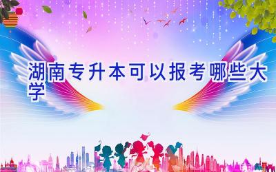 湖南专升本可以报考哪些大学