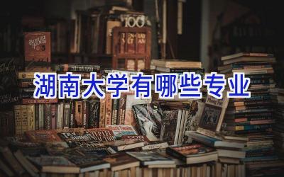 湖南大学有哪些专业