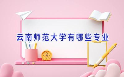 云南师范大学有哪些专业