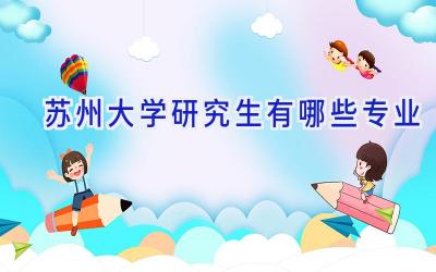 苏州大学研究生有哪些专业