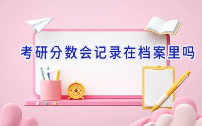 考研分数会记录在档案里吗