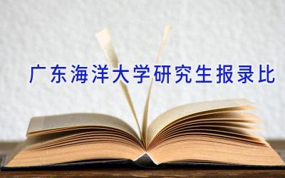 广东海洋大学研究生报录比