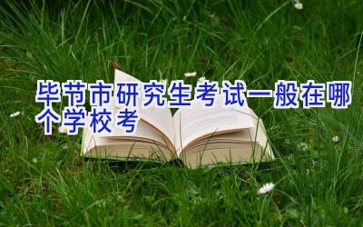 毕节市研究生考试一般在哪个学校考