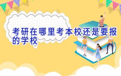 考研在哪里考 本校还是要报的学校