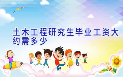 土木工程研究生毕业工资大约需多少