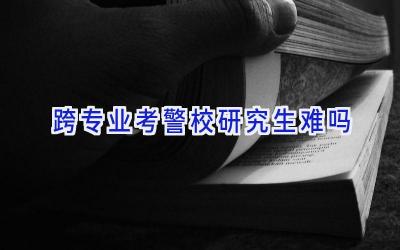 跨专业考警校研究生难吗