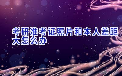 考研准考证照片和本人差距大怎么办