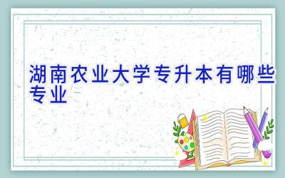 湖南农业大学专升本有哪些专业