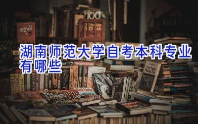 湖南师范大学自考本科专业有哪些