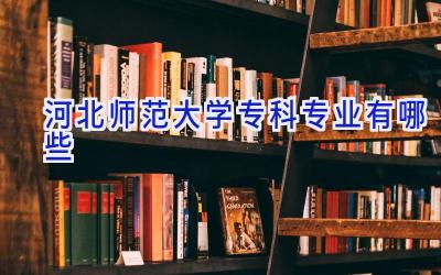 河北师范大学专科专业有哪些